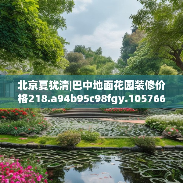 北京夏犹清|巴中地面花园装修价格218.a94b95c98fgy.10576679