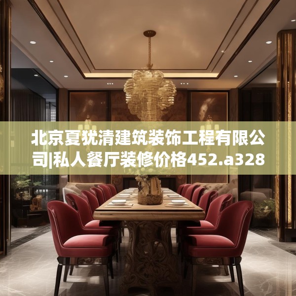 北京夏犹清建筑装饰工程有限公司|私人餐厅装修价格452.a328b329c332fgy.33976666