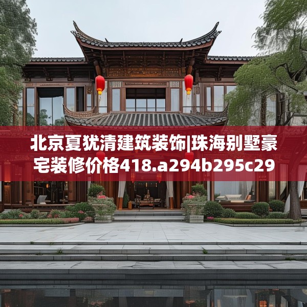 北京夏犹清建筑装饰|珠海别墅豪宅装修价格418.a294b295c298fgy.305htyj