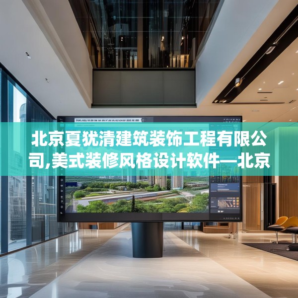 北京夏犹清建筑装饰工程有限公司,美式装修风格设计软件—北京夏犹清建筑装饰工程有限公司403.a279b280c283fgy.290fdsfds