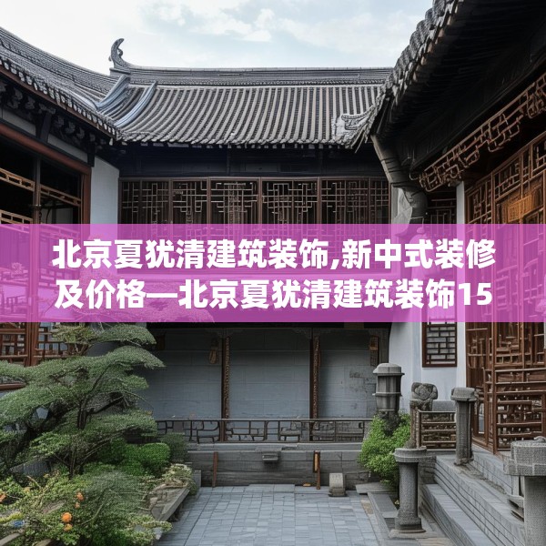 北京夏犹清建筑装饰,新中式装修及价格—北京夏犹清建筑装饰157.a33b34c37fgy.44poiy