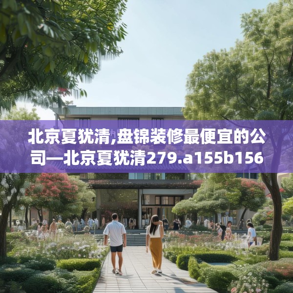 北京夏犹清,盘锦装修最便宜的公司—北京夏犹清279.a155b156c159fgy.166fghfd