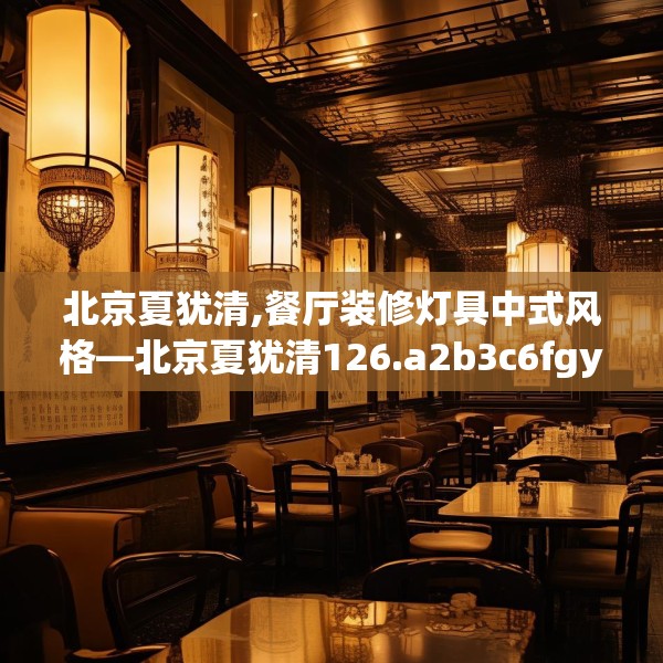 北京夏犹清,餐厅装修灯具中式风格—北京夏犹清126.a2b3c6fgy.13nbn