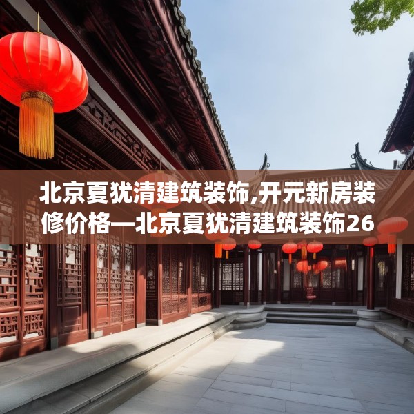 北京夏犹清建筑装饰,开元新房装修价格—北京夏犹清建筑装饰267.a143b144c147fgy.154fhsg