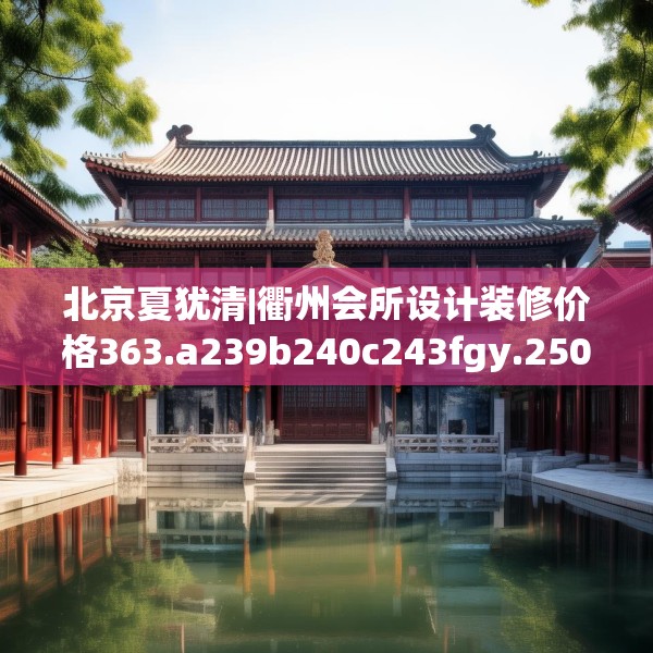 北京夏犹清|衢州会所设计装修价格363.a239b240c243fgy.250uyk