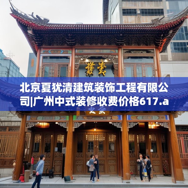 北京夏犹清建筑装饰工程有限公司|广州中式装修收费价格617.a493b494c497fgy.504fds