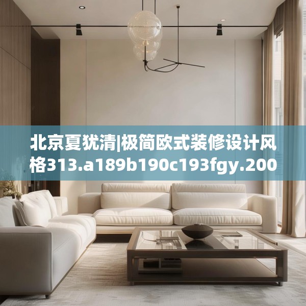 北京夏犹清|极简欧式装修设计风格313.a189b190c193fgy.200fdsfds