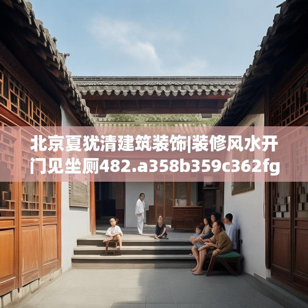 北京夏犹清建筑装饰|装修风水开门见坐厕482.a358b359c362fgy.369xczxv