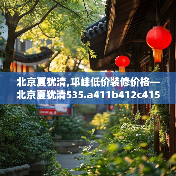 北京夏犹清,邛崃低价装修价格—北京夏犹清535.a411b412c415fgy.422poiy