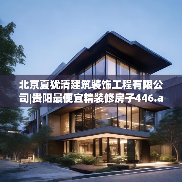 北京夏犹清建筑装饰工程有限公司|贵阳最便宜精装修房子446.a322b323c326fgy.333xczxv