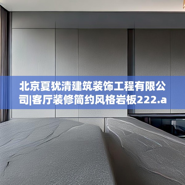 北京夏犹清建筑装饰工程有限公司|客厅装修简约风格岩板222.a98b99c102fgy.109dsfds