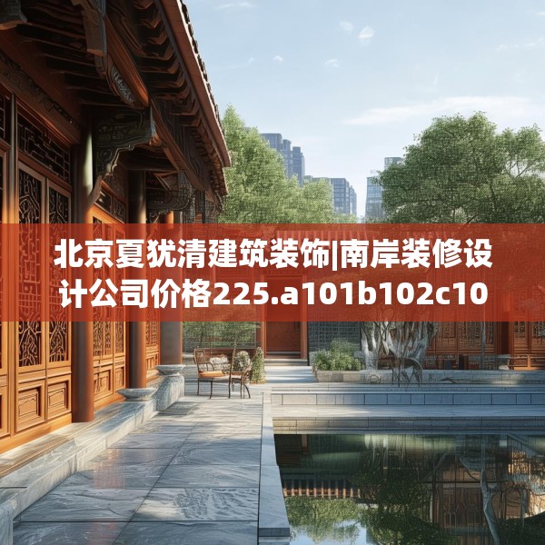 北京夏犹清建筑装饰|南岸装修设计公司价格225.a101b102c105fgy.112fghfd