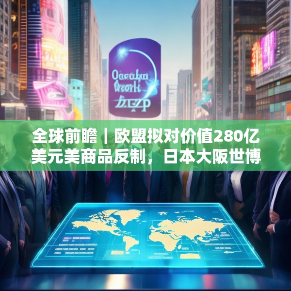 全球前瞻｜欧盟拟对价值280亿美元美商品反制，日本大阪世博会将开幕