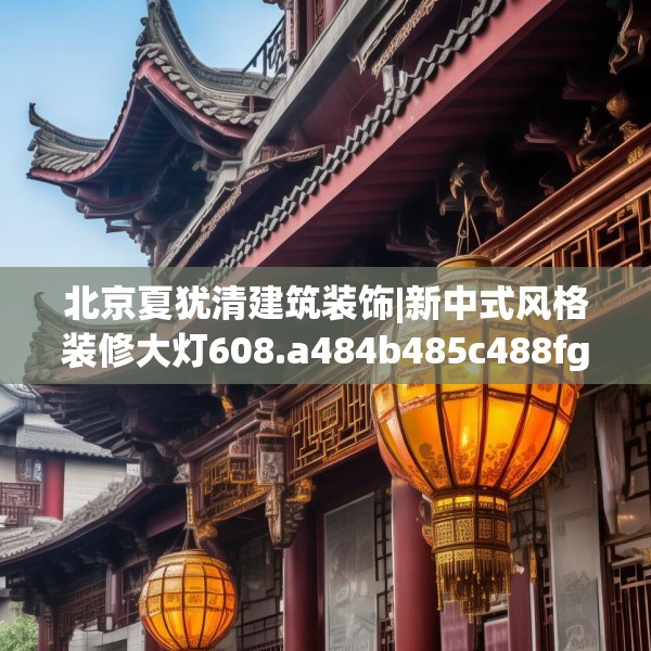 北京夏犹清建筑装饰|新中式风格装修大灯608.a484b485c488fgy.495xczxv