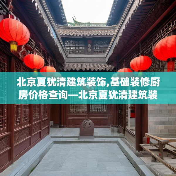 北京夏犹清建筑装饰,基础装修厨房价格查询—北京夏犹清建筑装饰553.a429b430c433fgy.440poiy