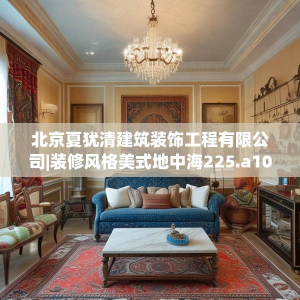 北京夏犹清建筑装饰工程有限公司|装修风格美式地中海225.a101b102c105fgy.112fghfd
