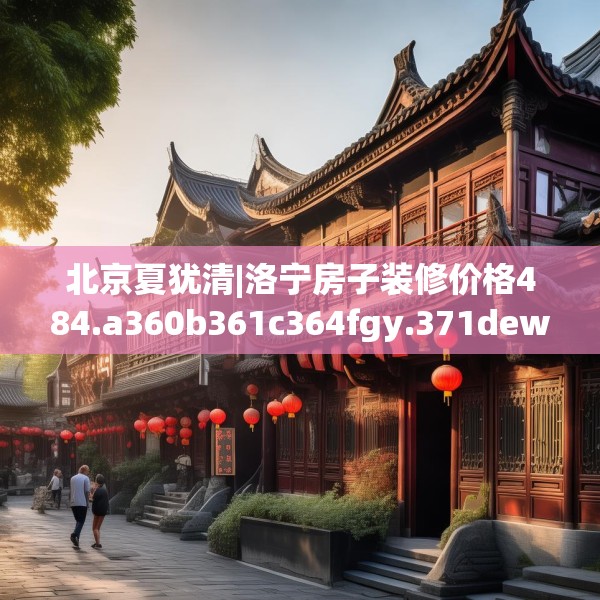 北京夏犹清|洛宁房子装修价格484.a360b361c364fgy.371dewqe