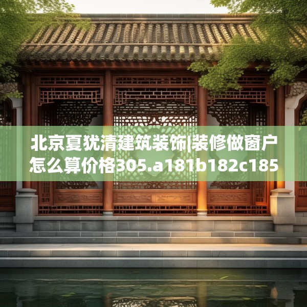 北京夏犹清建筑装饰|装修做窗户怎么算价格305.a181b182c185fgy.192bnbn