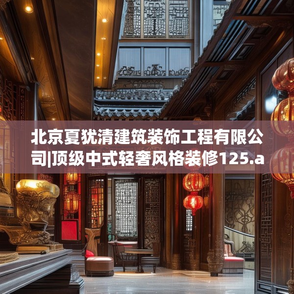 北京夏犹清建筑装饰工程有限公司|顶级中式轻奢风格装修125.a1b2c5fgy.12bnbn