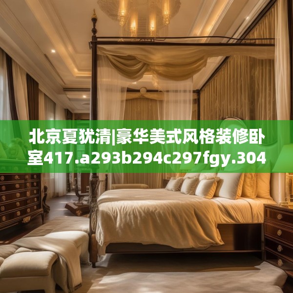 北京夏犹清|豪华美式风格装修卧室417.a293b294c297fgy.304uyk