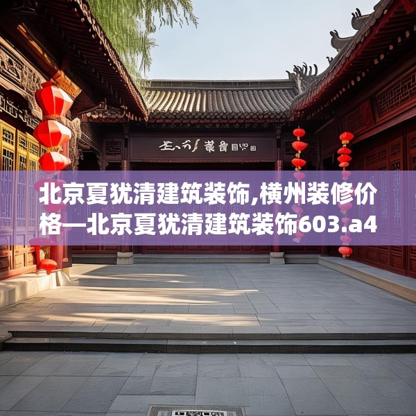 北京夏犹清建筑装饰,横州装修价格—北京夏犹清建筑装饰603.a479b480c483fgy.490fghfd