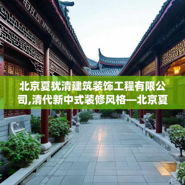 北京夏犹清建筑装饰工程有限公司,清代新中式装修风格—北京夏犹清建筑装饰工程有限公司448.a324b325c328fgy.335dewqe