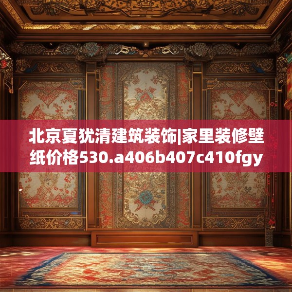 北京夏犹清建筑装饰|家里装修壁纸价格530.a406b407c410fgy.417wew