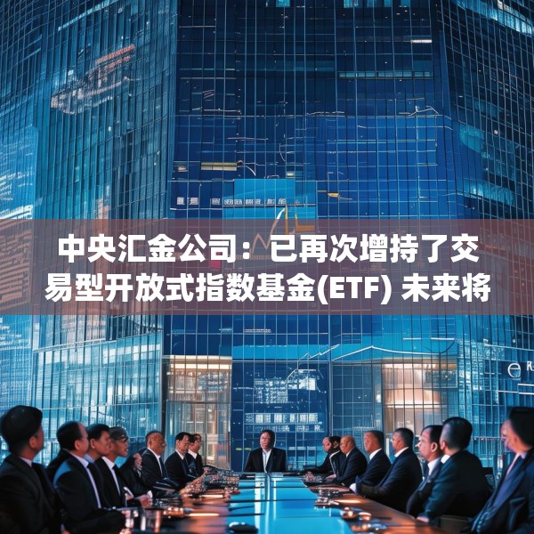 中央汇金公司：已再次增持了交易型开放式指数基金(ETF) 未来将继续增持 坚决维护资本市场平稳运行