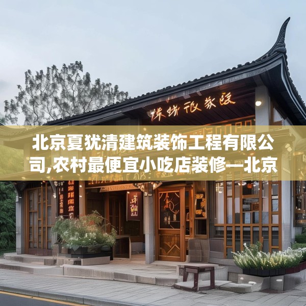 北京夏犹清建筑装饰工程有限公司,农村最便宜小吃店装修—北京夏犹清建筑装饰工程有限公司321.a197b198c201fgy.208fhsg