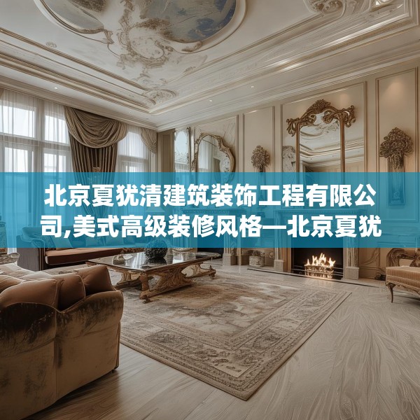 北京夏犹清建筑装饰工程有限公司,美式高级装修风格—北京夏犹清建筑装饰工程有限公司317.a193b194c197fgy.204cvcx