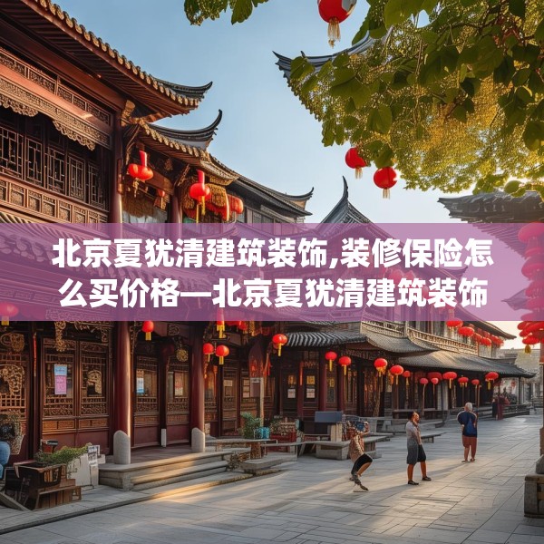 北京夏犹清建筑装饰,装修保险怎么买价格—北京夏犹清建筑装饰434.a310b311c314fgy.32176667