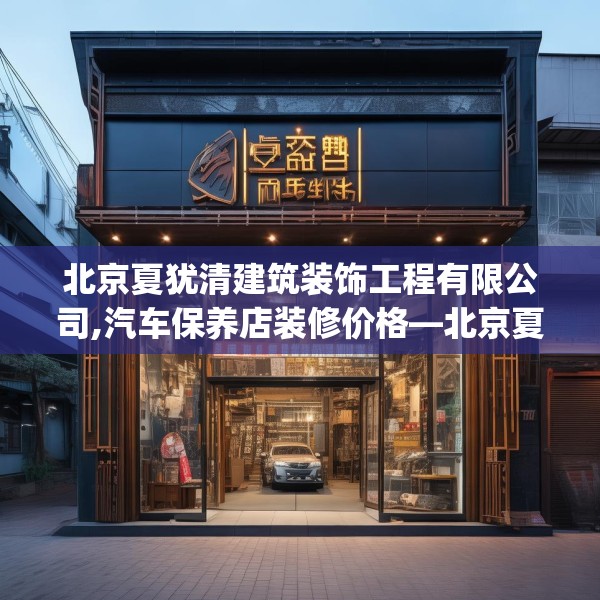 北京夏犹清建筑装饰工程有限公司,汽车保养店装修价格—北京夏犹清建筑装饰工程有限公司458.a334b335c338fgy.345wew