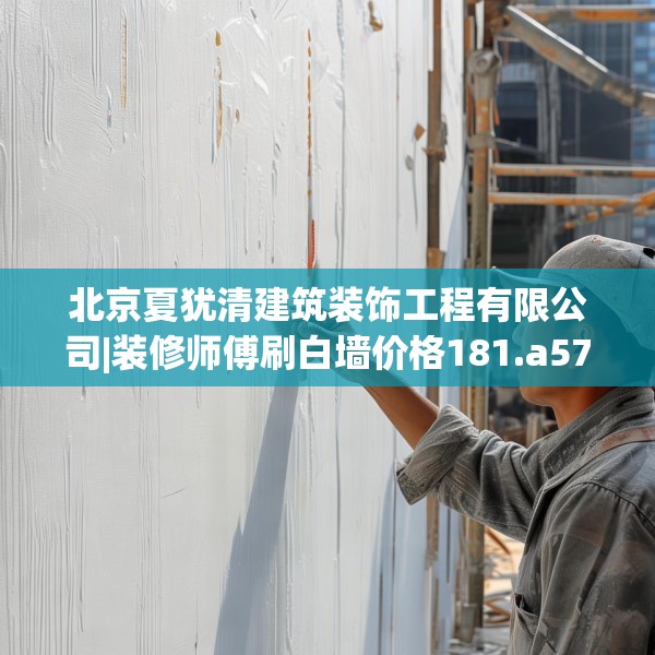 北京夏犹清建筑装饰工程有限公司|装修师傅刷白墙价格181.a57b58c61fgy.68jhhj