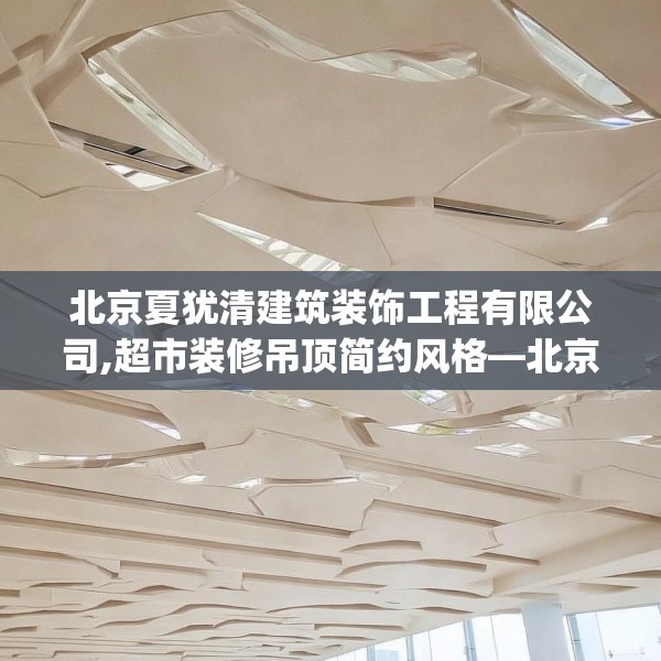 北京夏犹清建筑装饰工程有限公司,超市装修吊顶简约风格—北京夏犹清建筑装饰工程有限公司449.a325b326c329fgy.336bnbn