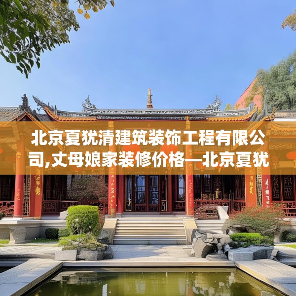 北京夏犹清建筑装饰工程有限公司,丈母娘家装修价格—北京夏犹清建筑装饰工程有限公司447.a323b324c327fgy.334fhsg