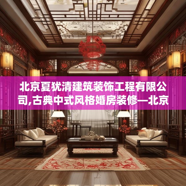 北京夏犹清建筑装饰工程有限公司,古典中式风格婚房装修—北京夏犹清建筑装饰工程有限公司595.a471b472c475fgy.482jhhj