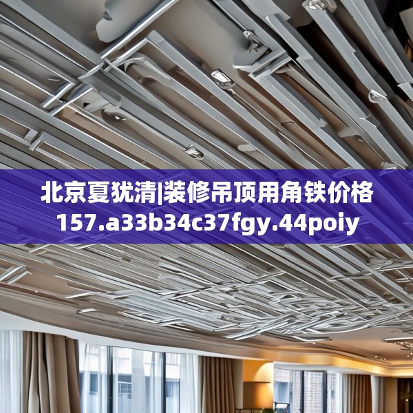 北京夏犹清|装修吊顶用角铁价格157.a33b34c37fgy.44poiy