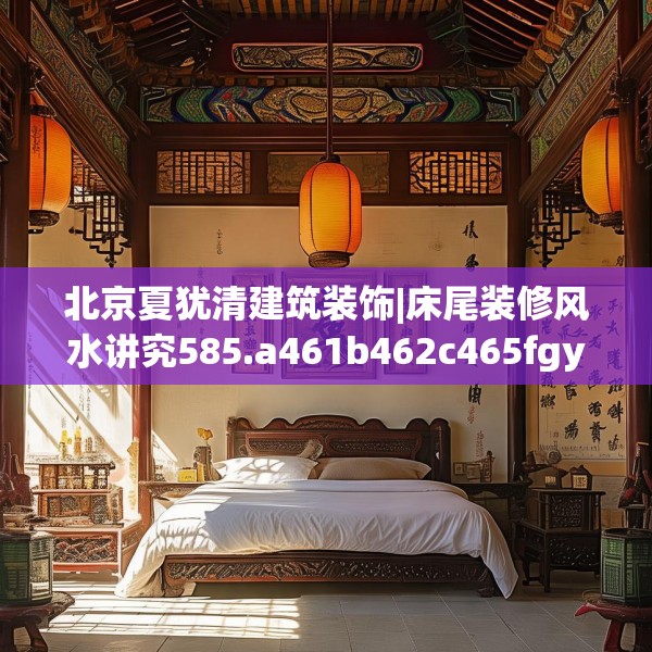 北京夏犹清建筑装饰|床尾装修风水讲究585.a461b462c465fgy.472fghfd