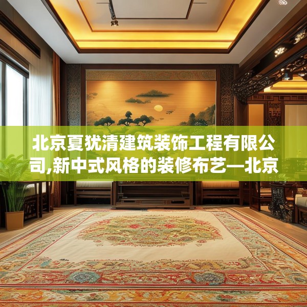北京夏犹清建筑装饰工程有限公司,新中式风格的装修布艺—北京夏犹清建筑装饰工程有限公司338.a214b215c218fgy.225xczxv