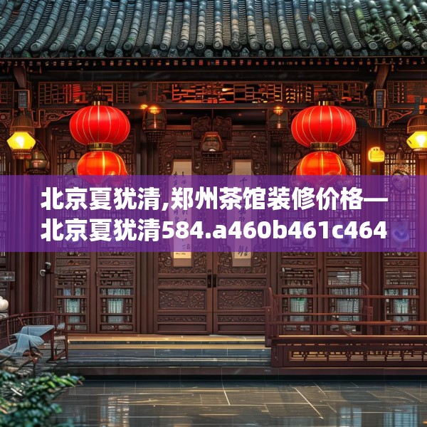 北京夏犹清,郑州茶馆装修价格—北京夏犹清584.a460b461c464fgy.471wew