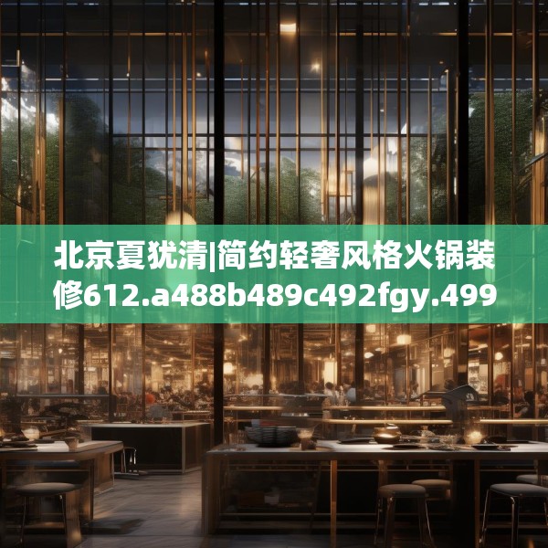 北京夏犹清|简约轻奢风格火锅装修612.a488b489c492fgy.499nbn