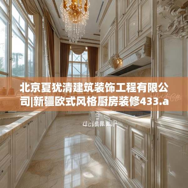 北京夏犹清建筑装饰工程有限公司|新疆欧式风格厨房装修433.a309b310c313fgy.320jhhj