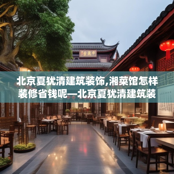 北京夏犹清建筑装饰,湘菜馆怎样装修省钱呢—北京夏犹清建筑装饰451.a327b328c331fgy.338jhhj