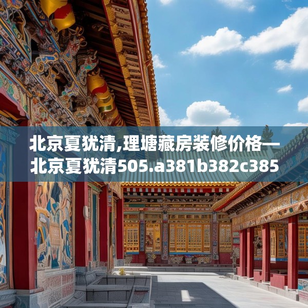 北京夏犹清,理塘藏房装修价格—北京夏犹清505.a381b382c385fgy.392jhhj