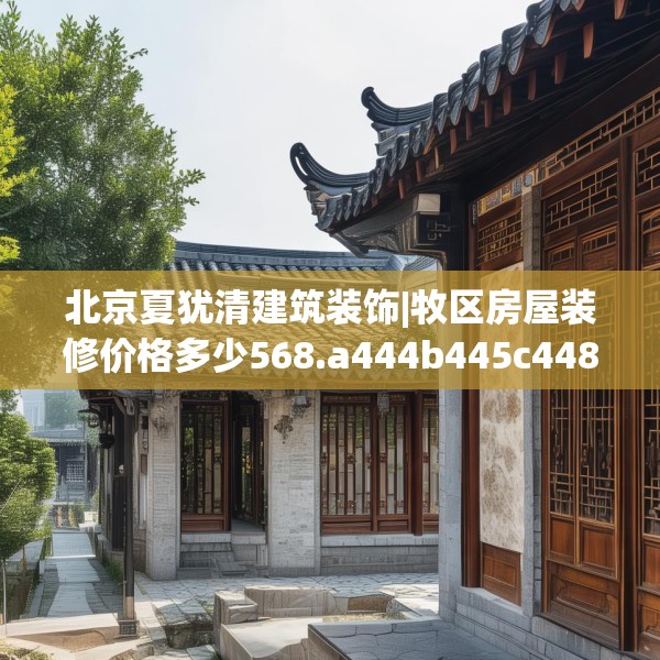 北京夏犹清建筑装饰|牧区房屋装修价格多少568.a444b445c448fgy.455sdA