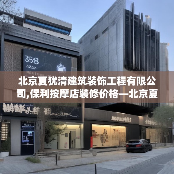 北京夏犹清建筑装饰工程有限公司,保利按摩店装修价格—北京夏犹清建筑装饰工程有限公司358.a234b235c238fgy.245dewqe