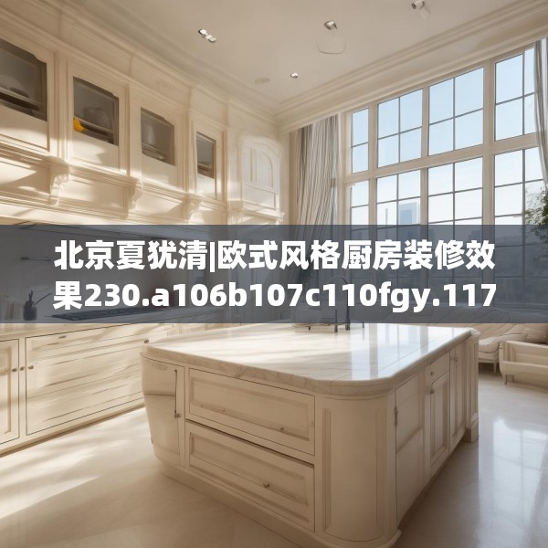 北京夏犹清|欧式风格厨房装修效果230.a106b107c110fgy.117xczxv