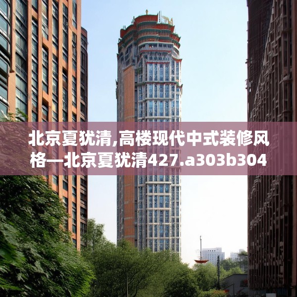 北京夏犹清,高楼现代中式装修风格—北京夏犹清427.a303b304c307fgy.314poiy