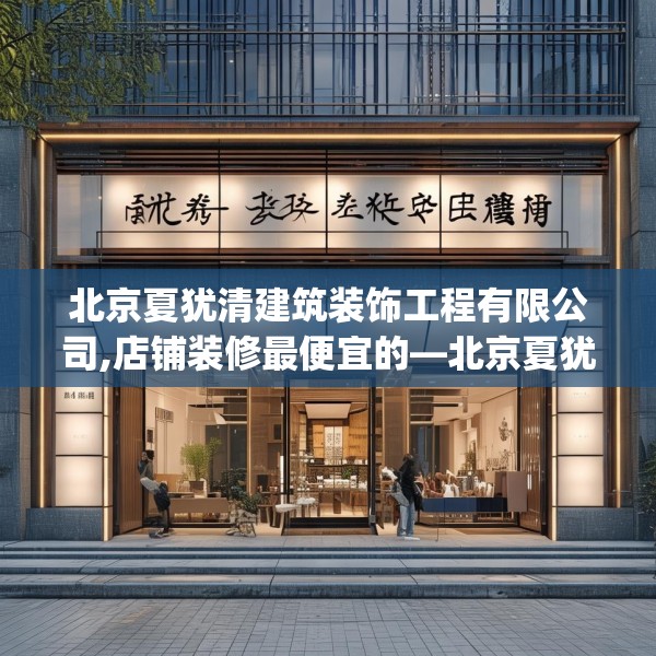 北京夏犹清建筑装饰工程有限公司,店铺装修最便宜的—北京夏犹清建筑装饰工程有限公司269.a145b146c149fgy.156bnbn