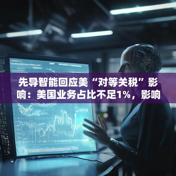 先导智能回应美“对等关税”影响：美国业务占比不足1%，影响有限